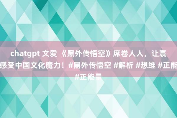 chatgpt 文爱 《黑外传悟空》席卷人人，让寰球感受中国文化魔力！#黑外传悟空 #解析 #想维 #正能量