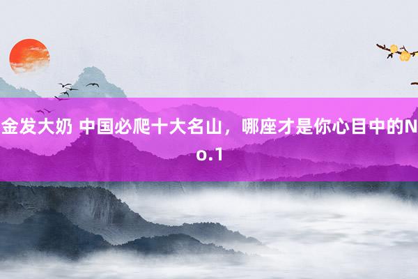金发大奶 中国必爬十大名山，哪座才是你心目中的No.1
