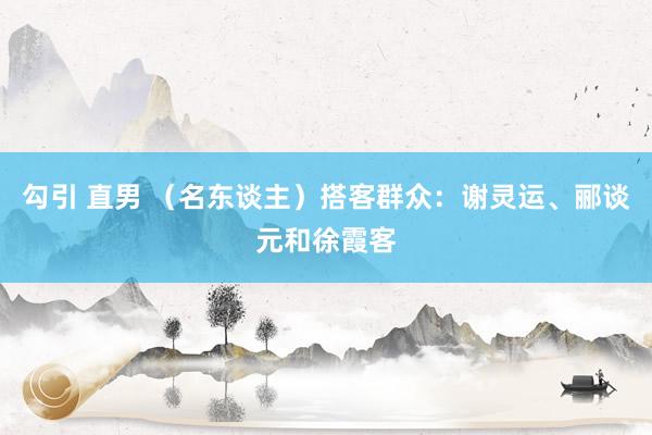 勾引 直男 （名东谈主）搭客群众：谢灵运、郦谈元和徐霞客