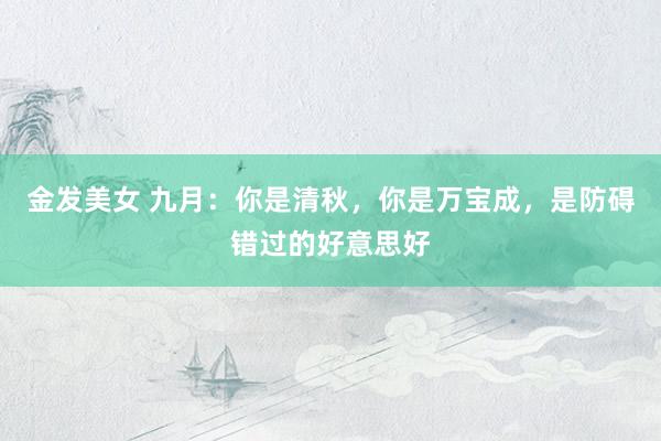 金发美女 九月：你是清秋，你是万宝成，是防碍错过的好意思好