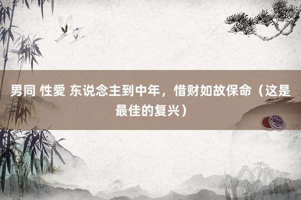 男同 性愛 东说念主到中年，惜财如故保命（这是最佳的复兴）