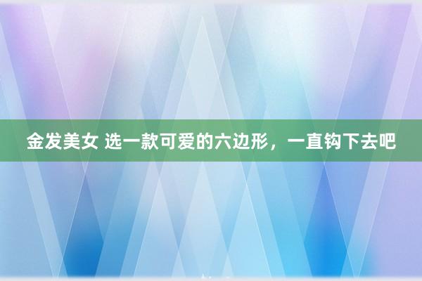 金发美女 选一款可爱的六边形，一直钩下去吧