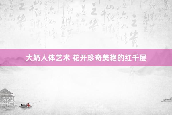 大奶人体艺术 花开珍奇美艳的红千层
