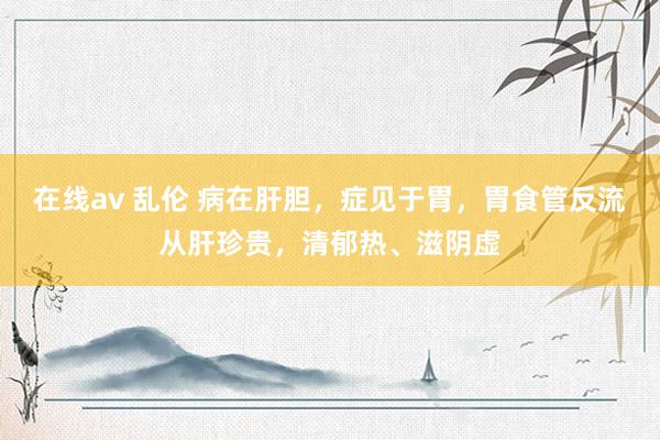 在线av 乱伦 病在肝胆，症见于胃，胃食管反流从肝珍贵，清郁热、滋阴虚