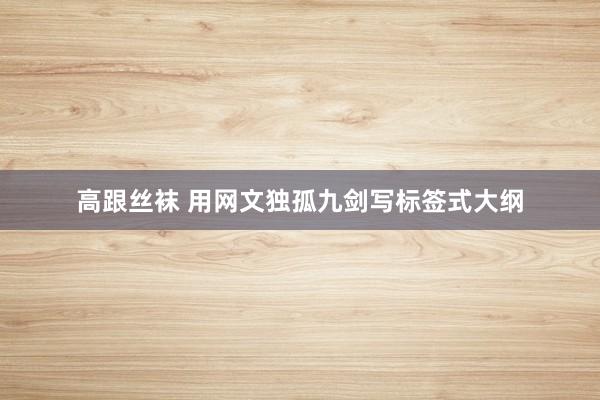 高跟丝袜 用网文独孤九剑写标签式大纲