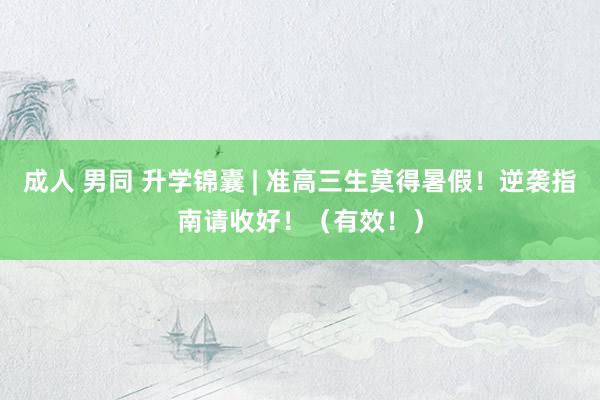 成人 男同 升学锦囊 | 准高三生莫得暑假！逆袭指南请收好！（有效！）