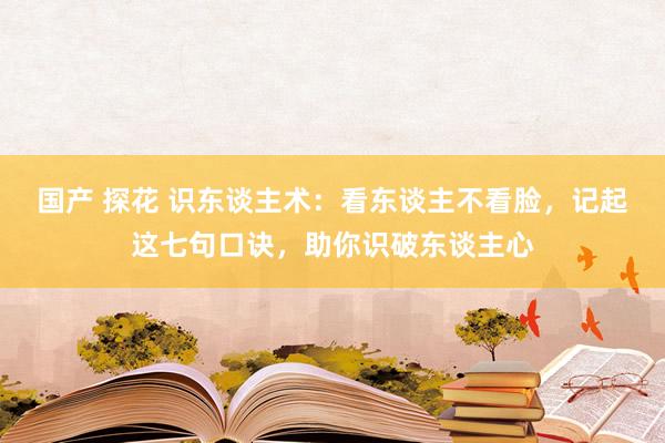 国产 探花 识东谈主术：看东谈主不看脸，记起这七句口诀，助你识破东谈主心