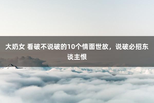 大奶女 看破不说破的10个情面世故，说破必招东谈主恨