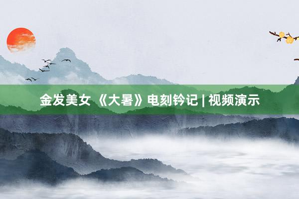 金发美女 《大暑》电刻钤记 | 视频演示