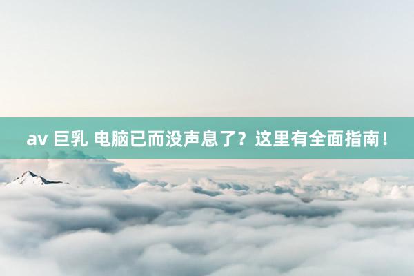 av 巨乳 电脑已而没声息了？这里有全面指南！