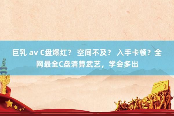 巨乳 av C盘爆红？ 空间不及？ 入手卡顿？全网最全C盘清算武艺，学会多出