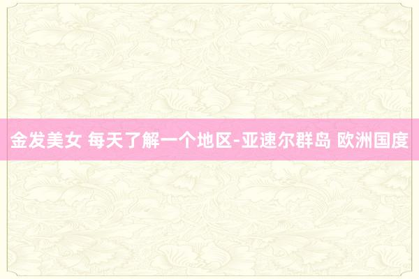 金发美女 每天了解一个地区-亚速尔群岛 欧洲国度