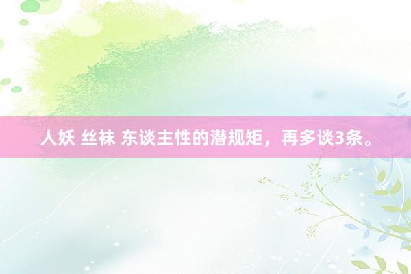 人妖 丝袜 东谈主性的潜规矩，再多谈3条。