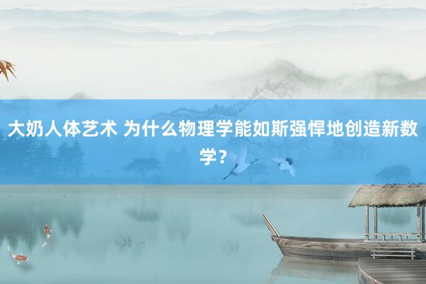 大奶人体艺术 为什么物理学能如斯强悍地创造新数学？