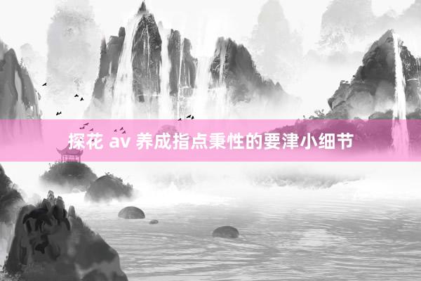 探花 av 养成指点秉性的要津小细节
