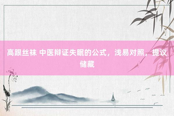 高跟丝袜 中医辩证失眠的公式，浅易对照，提议储藏