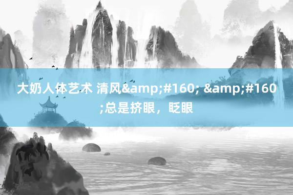 大奶人体艺术 清风&#160; &#160;总是挤眼，眨眼