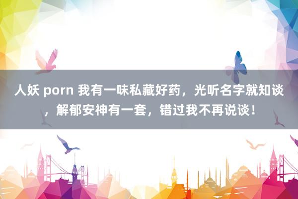 人妖 porn 我有一味私藏好药，光听名字就知谈，解郁安神有一套，错过我不再说谈！