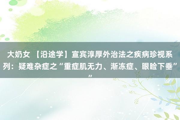 大奶女 【沿途学】宣宾淳厚外治法之疾病珍视系列：疑难杂症之“重症肌无力、渐冻症、眼睑下垂”