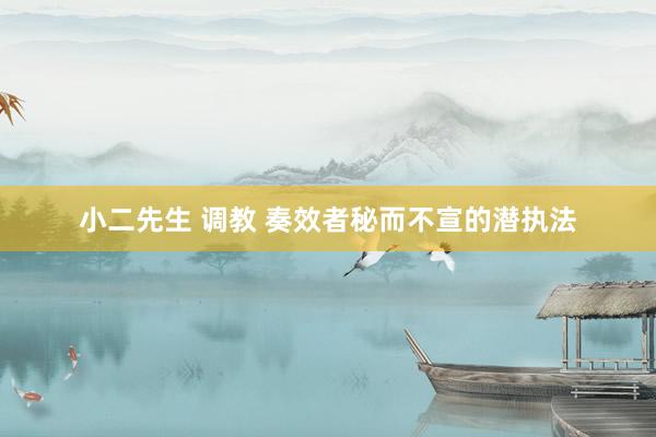 小二先生 调教 奏效者秘而不宣的潜执法