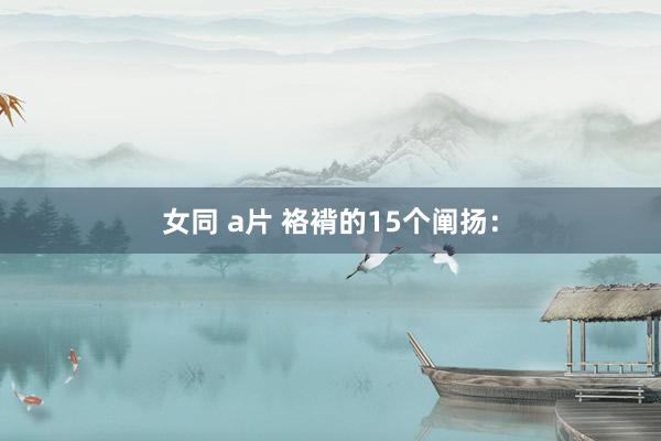 女同 a片 袼褙的15个阐扬：