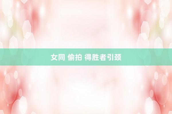女同 偷拍 得胜者引颈