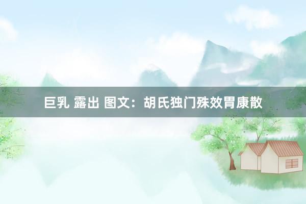 巨乳 露出 图文：胡氏独门殊效胃康散