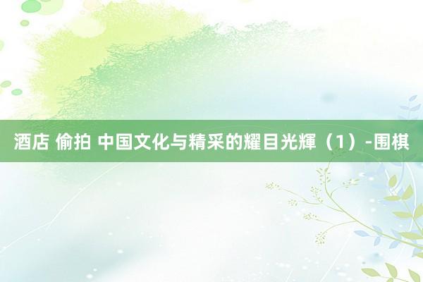 酒店 偷拍 中国文化与精采的耀目光輝（1）-围棋
