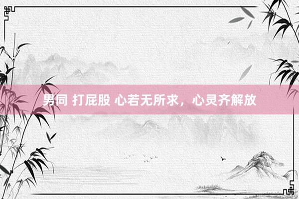 男同 打屁股 心若无所求，心灵齐解放