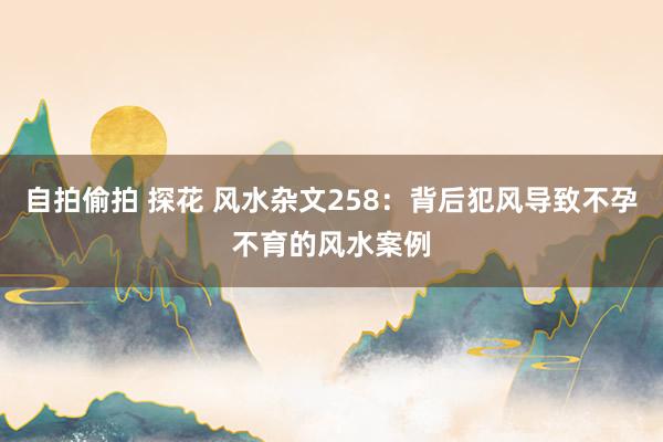 自拍偷拍 探花 风水杂文258：背后犯风导致不孕不育的风水案例