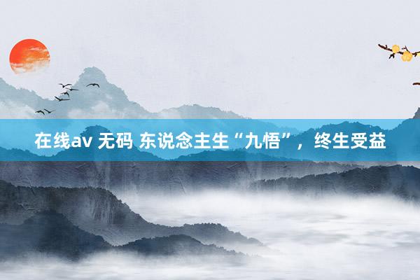在线av 无码 东说念主生“九悟”，终生受益