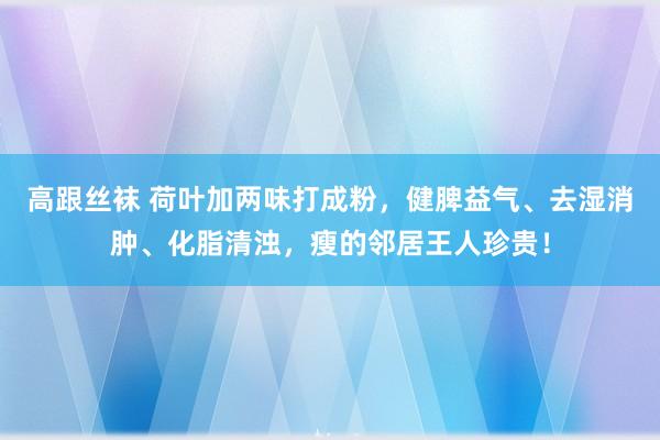 高跟丝袜 荷叶加两味打成粉，健脾益气、去湿消肿、化脂清浊，瘦的邻居王人珍贵！