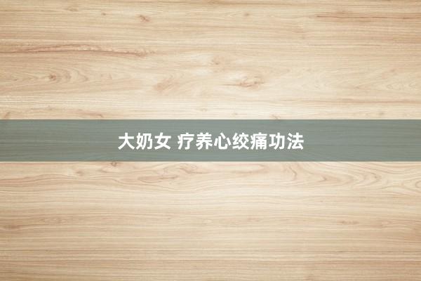 大奶女 疗养心绞痛功法