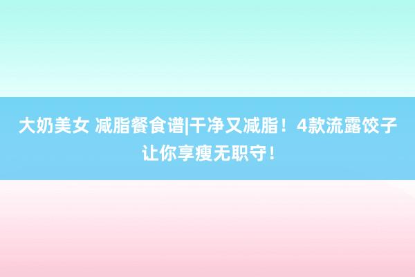 大奶美女 减脂餐食谱|干净又减脂！4款流露饺子让你享瘦无职守！