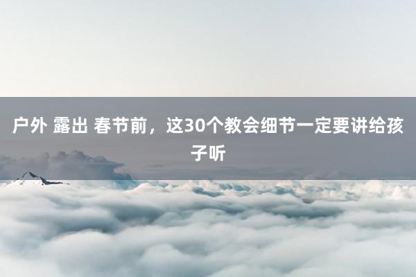 户外 露出 春节前，这30个教会细节一定要讲给孩子听