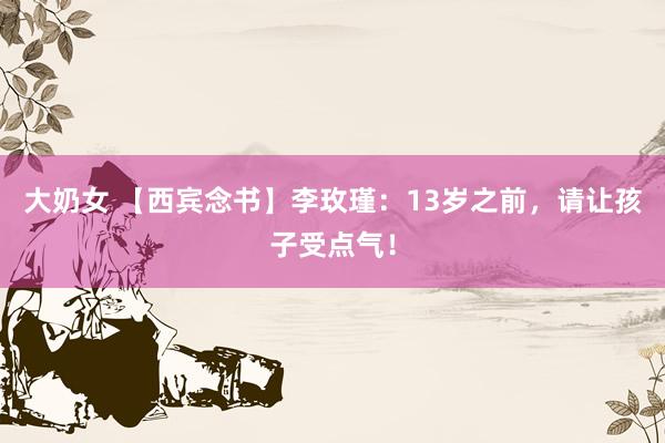 大奶女 【西宾念书】李玫瑾：13岁之前，请让孩子受点气！
