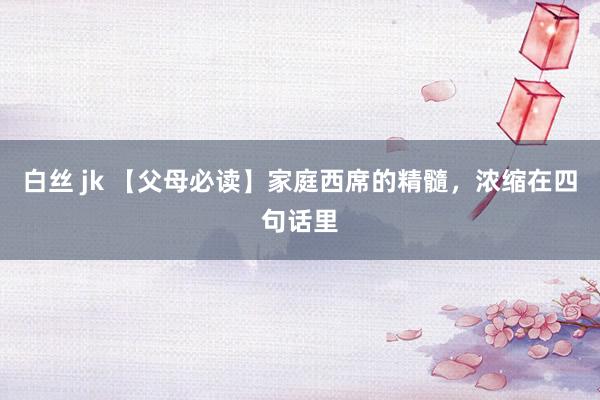 白丝 jk 【父母必读】家庭西席的精髓，浓缩在四句话里