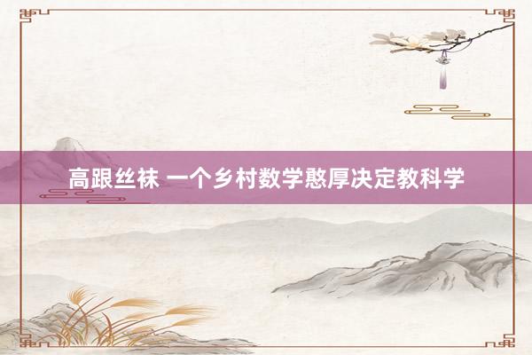 高跟丝袜 一个乡村数学憨厚决定教科学