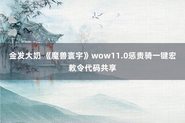 金发大奶 《魔兽寰宇》wow11.0惩责骑一键宏敕令代码共享