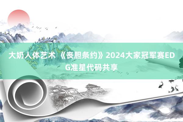 大奶人体艺术 《丧胆条约》2024大家冠军赛EDG准星代码共享