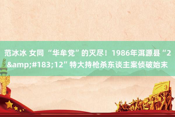范冰冰 女同 “华牟党”的灭尽！1986年洱源县“2&#183;12”特大持枪杀东谈主案侦破始末
