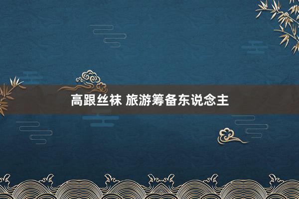 高跟丝袜 旅游筹备东说念主