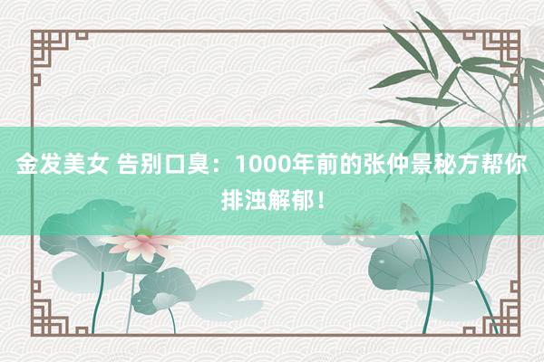 金发美女 告别口臭：1000年前的张仲景秘方帮你排浊解郁！