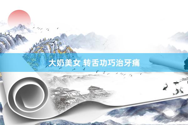 大奶美女 转舌功巧治牙痛
