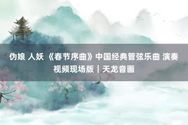 伪娘 人妖 《春节序曲》中国经典管弦乐曲 演奏视频现场版｜天龙音画