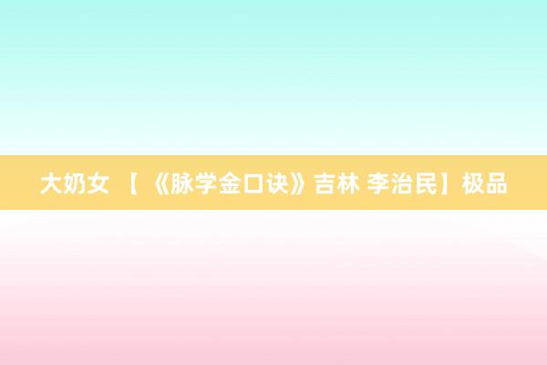 大奶女 【 《脉学金口诀》吉林 李治民】极品