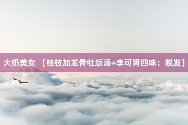 大奶美女 【桂枝加龙骨牡蛎汤+李可肾四味：脱发】