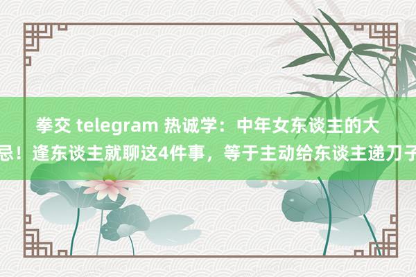 拳交 telegram 热诚学：中年女东谈主的大忌！逢东谈主就聊这4件事，等于主动给东谈主递刀子