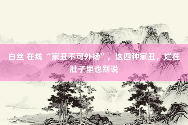 白丝 在线 “家丑不可外扬”，这四种家丑，烂在肚子里也别说