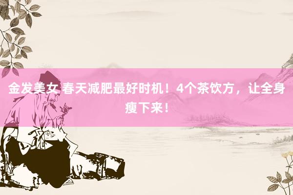 金发美女 春天减肥最好时机！4个茶饮方，让全身瘦下来！
